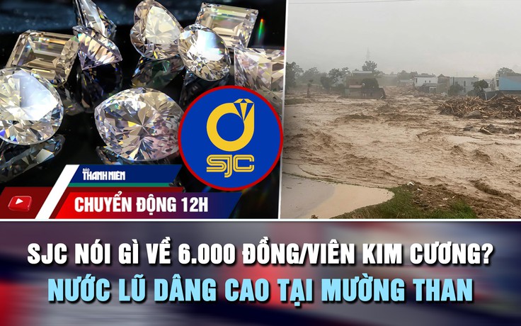 Chuyển động 12h: SJC nói gì về 6.000 đồng/viên kim cương? | Nước lũ dâng cao tại Mường Than