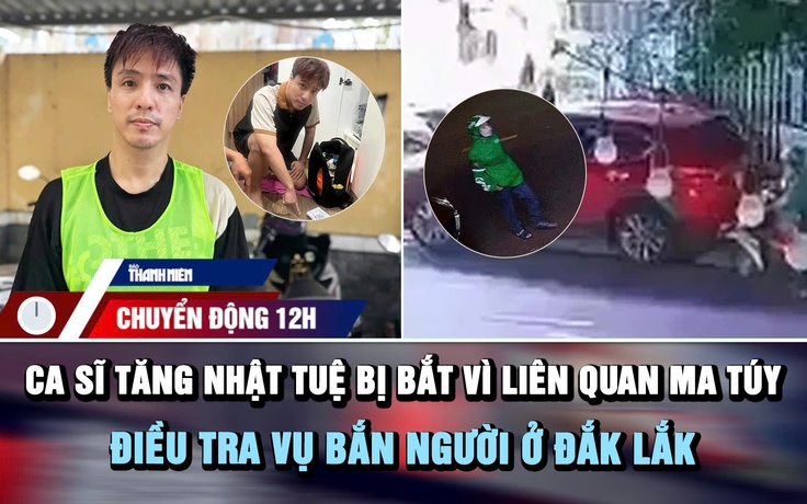 Chuyển động 12h: Ca sĩ Tăng Nhật Tuệ bị bắt vì liên quan ma túy | Điều tra vụ bắn người ở Đắk Lắk