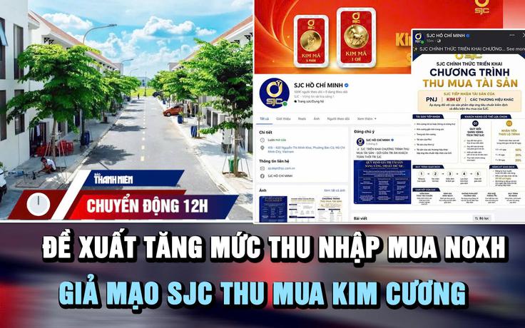 Chuyển động 12h: Đề xuất tăng mức thu nhập mua NOXH | Giả mạo SJC thu mua kim cương
