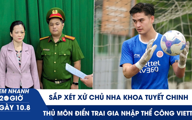 Xem nhanh 20h ngày 10.8: Sắp xét xử chủ nha khoa Tuyết Chinh | Thủ môn siêu điển trai gia nhập Thể Công Viettel