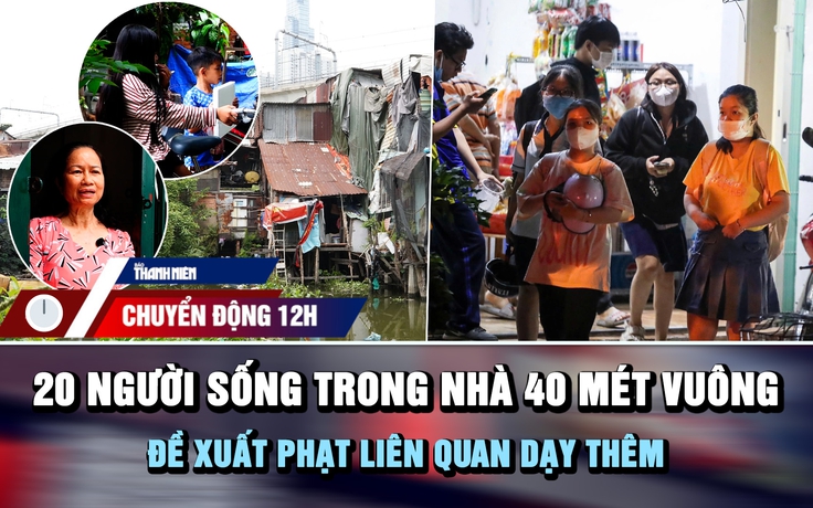 Chuyển động 12h: 20 người sống trong nhà 40 mét vuông bên rạch | Đề xuất phạt liên quan dạy thêm 