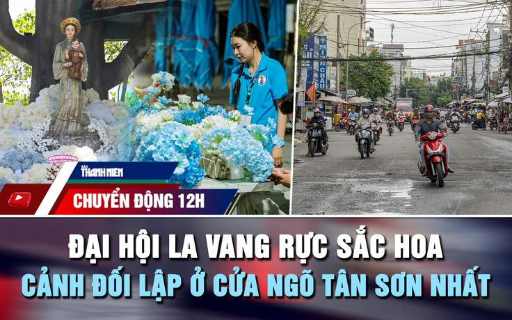 Chuyển động 12h: Đại hội La Vang rực sắc hoa | Cảnh đối lập ở cửa ngõ Tân Sơn Nhất