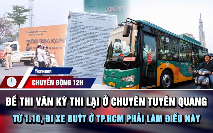 Chuyển động 12h: Đề Văn kỳ thi lại ở Chuyên Tuyên Quang | Từ 1.10, đi xe buýt ở TP.HCM phải làm điều này