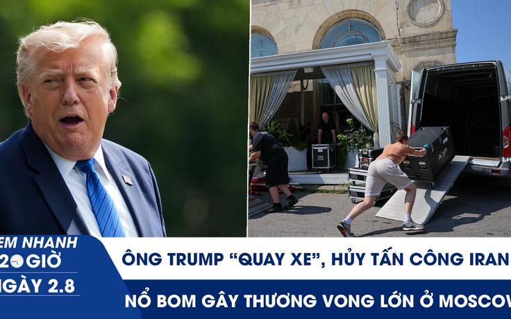 Xem nhanh 20h ngày 2.8: Ông Trump 'quay xe', hủy tấn công Iran | Nổ bom gây thương vong lớn ở Moscow