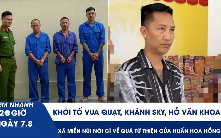 Xem nhanh 20h ngày 7.8: Khởi tố Vua Quạt, Khánh Sky, Hồ Văn Khoa | Xã miền núi nói gì về quà từ thiện của Huấn Hoa Hồng