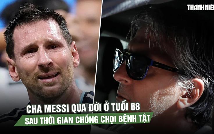 Cha Messi qua đời ở tuổi 68 sau thời gian chống chọi bệnh tật
