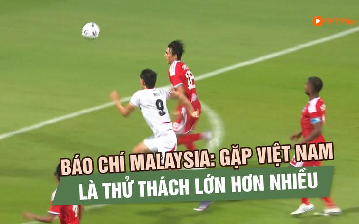 Báo chí Malaysia: Gặp đội tuyển Việt Nam là thử thách lớn hơn nhiều