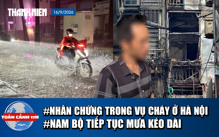 Toàn cảnh 17h: Lời kể nhân chứng vụ cháy ở Hà Nội | Nam bộ dự báo tiếp tục mưa lớn kéo dài