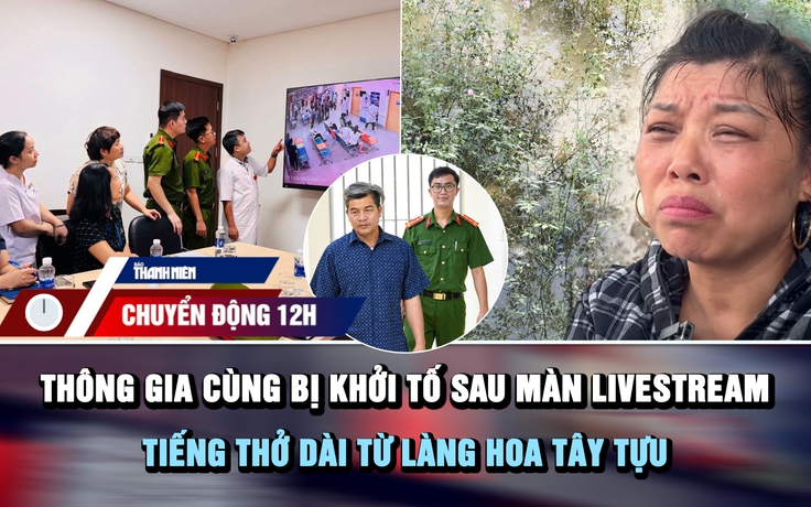 Chuyển động 12h: Thông gia cùng bị khởi tố sau màn livestream | Tiếng thở dài từ làng hoa Tây Tựu