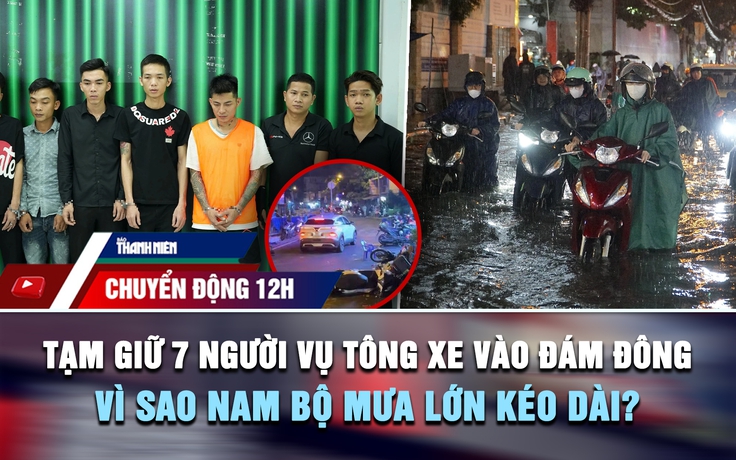 Chuyển động 12h: Tạm giữ 7 người vụ tông xe vào đám đông | Vì sao Nam bộ mưa lớn kéo dài?