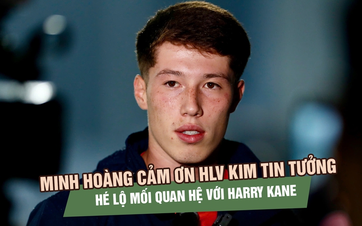 Minh Hoàng cảm ơn HLV Kim tin tưởng, hé lộ mối quan hệ với Harry Kane