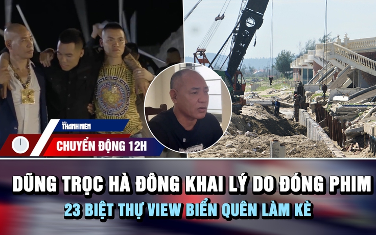 Chuyển động 12h: Dũng trọc Hà Đông đóng phim để 'nổi tiếng hơn' | 23 biệt thự bị sóng đánh vì quên làm kè