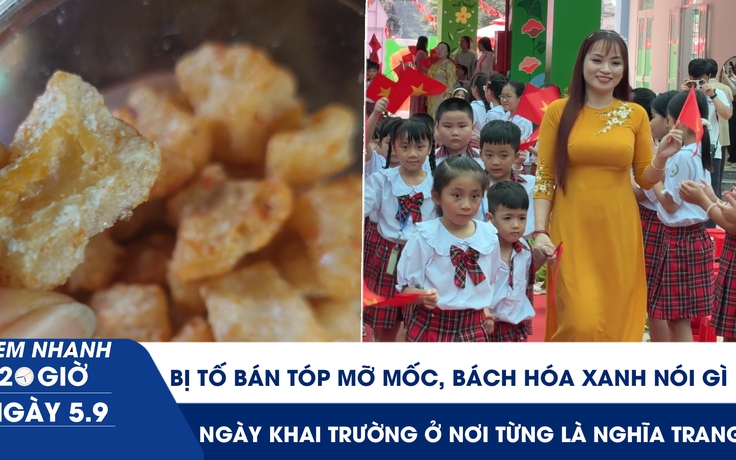 Xem nhanh 20h ngày 5.9: Bị tố bán tóp mỡ mốc, Bách Hóa Xanh nói gì | Ngày khai trường ở nơi từng là nghĩa trang