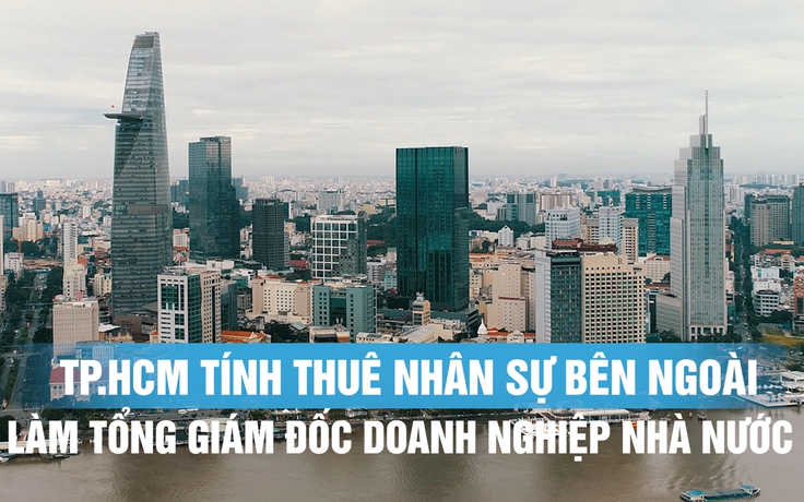 TP.HCM tính thuê nhân sự bên ngoài làm tổng giám đốc doanh nghiệp nhà nước