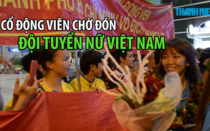Cổ động viên chào đón đội tuyển bóng đá nữ Việt Nam