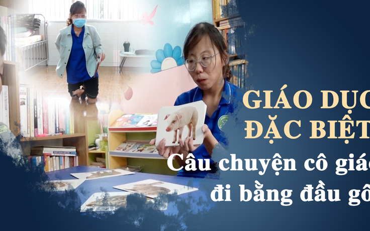 Hành trình trở thành giáo viên dạy trẻ đặc biệt của cô gái đi bằng đầu gối