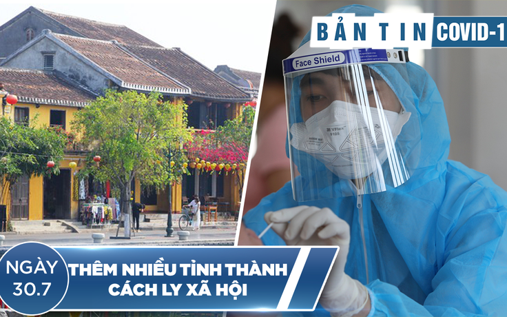 Bản tin Covid-19 ngày 30.7: Nhiều tỉnh, thành thực hiện giãn cách xã hội