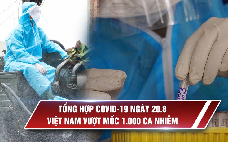 Tổng hợp Covid-19 ngày 20.8: Việt Nam vượt mốc 1.000 ca bệnh