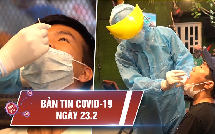 Tin tổng hợp dịch Covid-19 ngày 23.2: Bên trong nhiều ổ dịch vẫn đang nóng bỏng