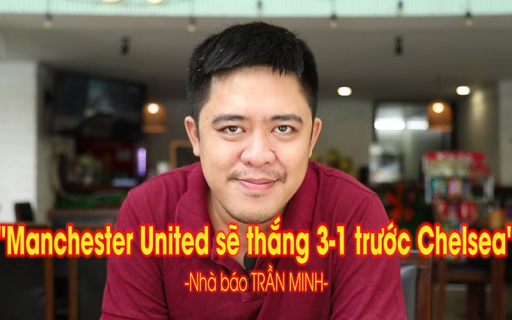 Nhà báo Trần Minh: "Manchester United sẽ thắng Chelsea 3-1"