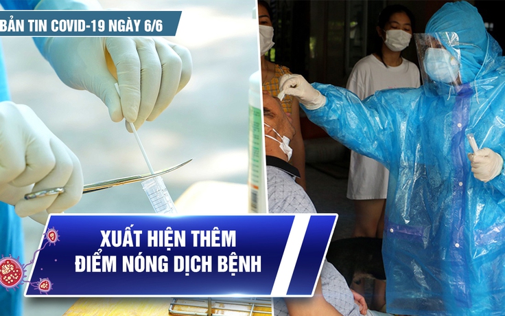 Bản tin tình hình Covid-19 hôm nay 6.6: Xuất hiện thêm 'điểm nóng' dịch bệnh