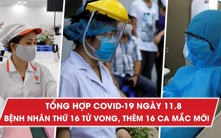 Tổng hợp tin Covid-19 ngày 11.8: Bệnh nhân thứ 16 tử vong, thêm 16 ca mắc mới