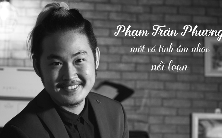 Phạm Trần Phương - một cá tính âm nhạc “nổi loạn“