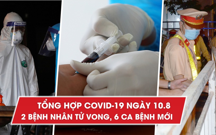 Tổng hợp tin Covid-19 ngày 10.8: Thêm bệnh nhân tử vong, ghi nhận 6 ca mắc mới trong ngày