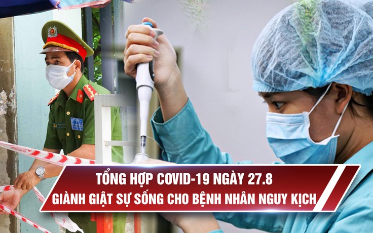 Tổng hợp Covid-19 ngày 27.8: Chiến đấu giành sự sống cho nhiều bệnh nhân nguy kịch