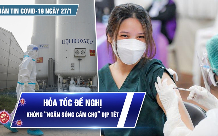 Bản tin Covid-19 ngày 27.1: Cả nước thêm 15.727 ca | Đề nghị không “ngăn sông cấm chợ” dịp tết