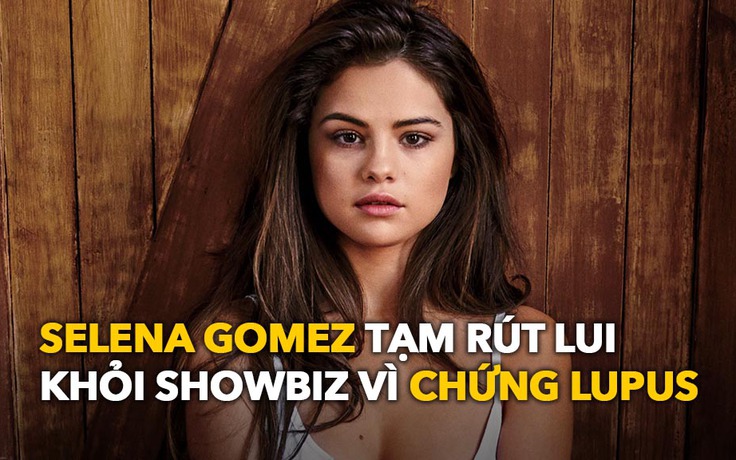 Selena Gomez tạm rút lui khỏi showbiz vì chứng Lupus