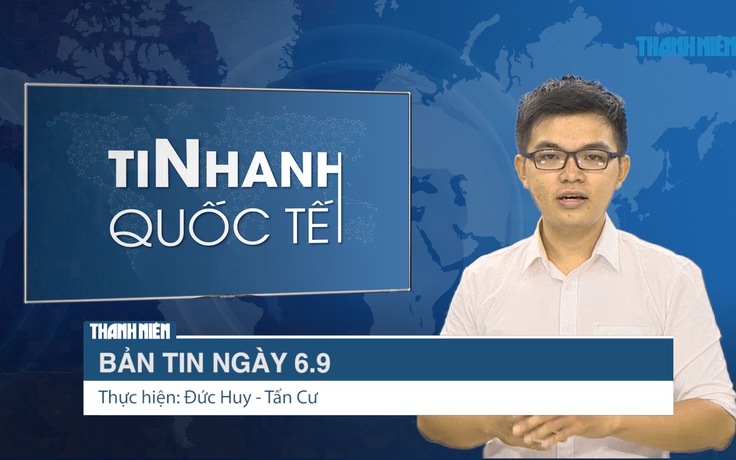 Bản tin Tin Nhanh Quốc tế số ngày 6.9