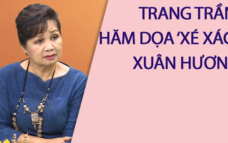 Nghệ sĩ Xuân Hương nói về việc bị Trang Trần chửi tục và đòi xé xác