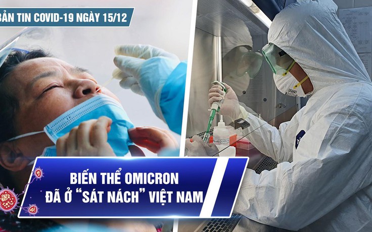 Bản tin Covid-19 ngày 15.12: Biến thể Omicron đã ở “sát nách” Việt Nam
