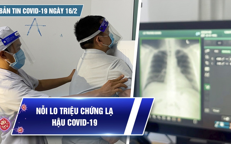 Bản tin Covid-19 ngày 16.2: Cả nước 34.737 ca | Nỗi lo triệu chứng lạ “hậu Covid-19”