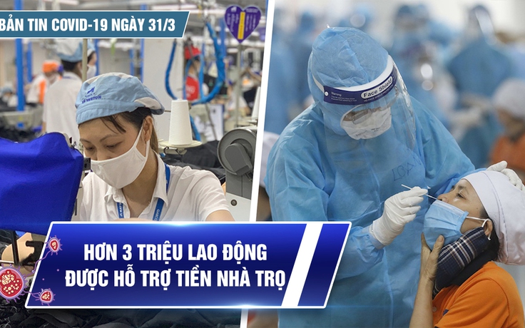 Bản tin Covid-19 ngày 31.3: Cả nước hơn 9,5 triệu ca | 3,4 triệu lao động được hỗ trợ tiền nhà trọ