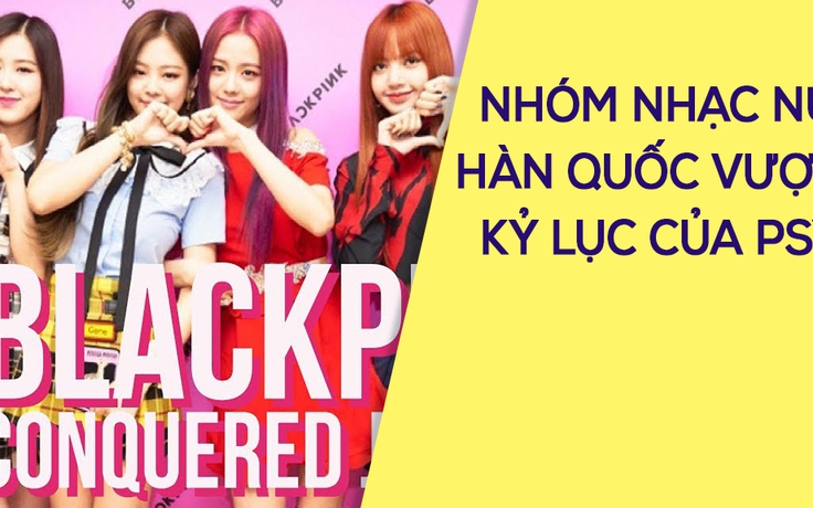 MV mới của BlackPink phá kỷ lục của Gangnam Style