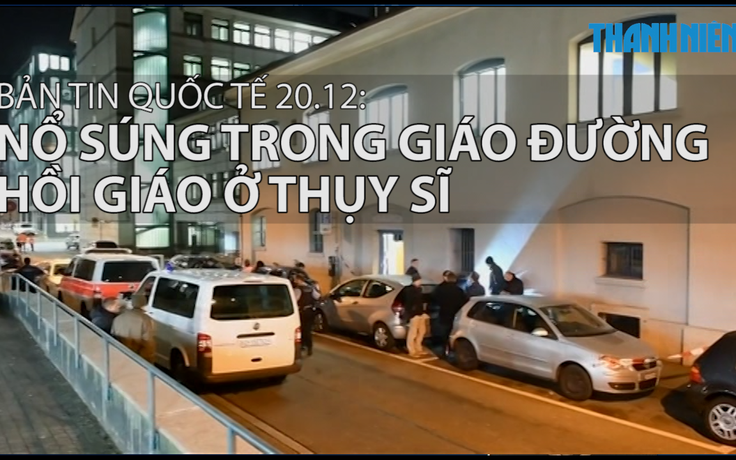 Bản tin quốc tế 20.12: Nổ súng trong giáo đường Hồi giáo ở Thụy Sĩ, 3 người bị thương