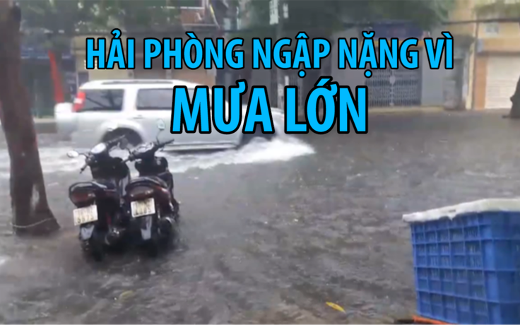 Đường phố Hải Phòng thành sông sau 2 giờ mưa dữ dội