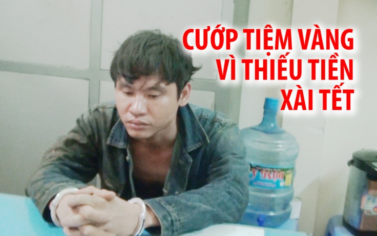 Đi cướp tiệm vàng vì thiếu tiền xài Tết