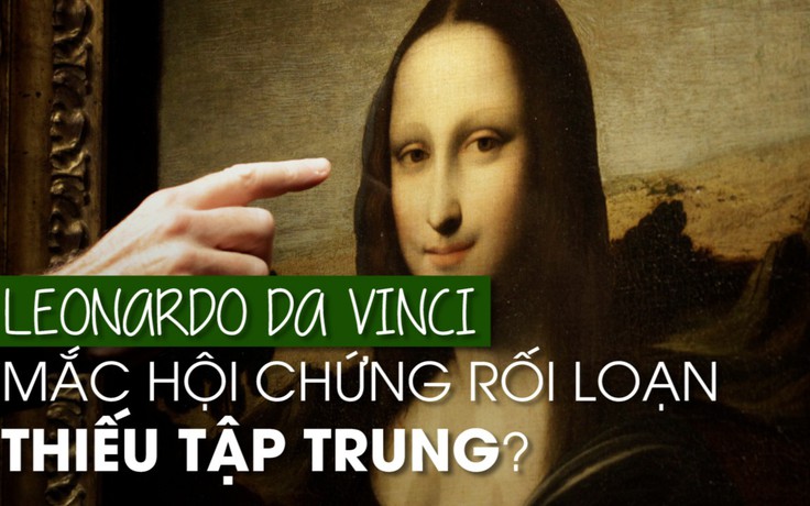 Thiên tài Leonardo da Vinci bị rối loạn tăng động giảm chú ý?