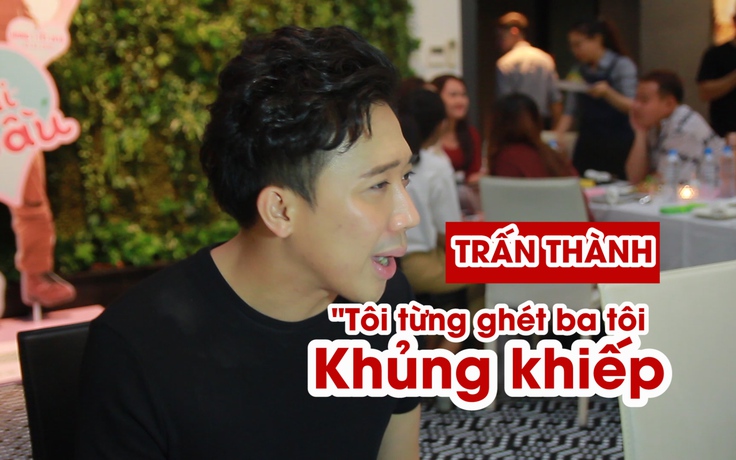 Trấn Thành: “Tôi từng ghét ba tôi khủng khiếp”