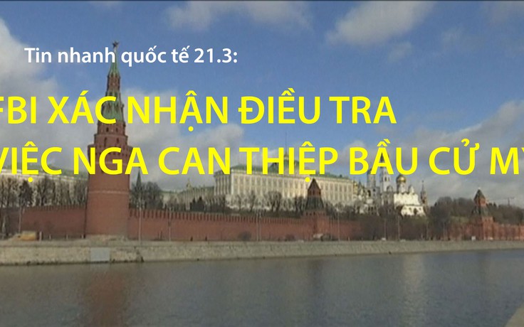 Tin nhanh Quốc tế ngày 21.3: FBI xác nhận điều tra việc Nga can thiệp bầu cử Mỹ