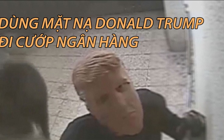 Dùng mặt nạ Donald Trump đi cướp ngân hàng