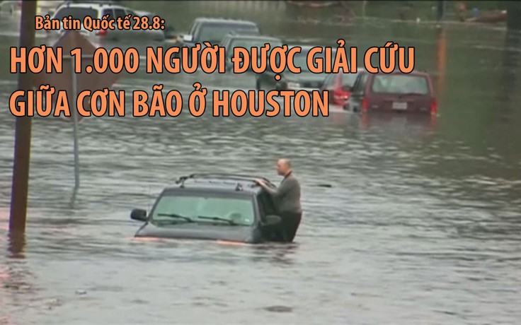 Tin nhanh Quốc tế 28.8: Hơn 1.000 người được giải cứu giữa cơn bão ở Houston