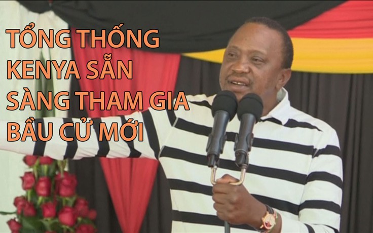 Tổng thống Kenya sẵn sàng tham gia bầu cử mới