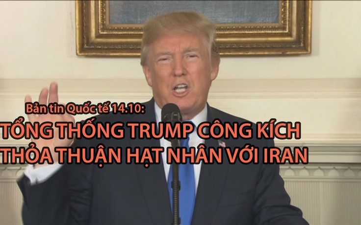 ​Tin nhanh Quốc tế 14.10: Tổng thống Trump công kích thỏa thuận hạt nhân với Iran