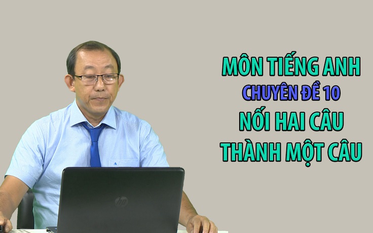 [ÔN THI THPT QUỐC GIA 2020] Môn Tiếng Anh: Chuyên đề 10 - Nối hai câu thành một câu