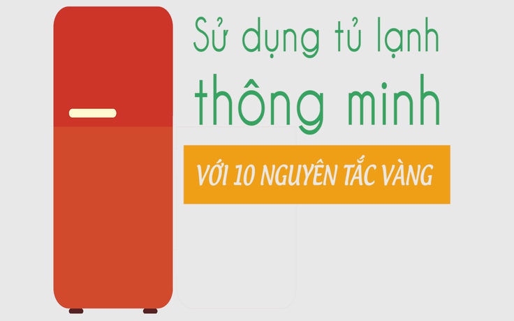 Sử dụng tủ lạnh thông minh với 10 nguyên tắc vàng