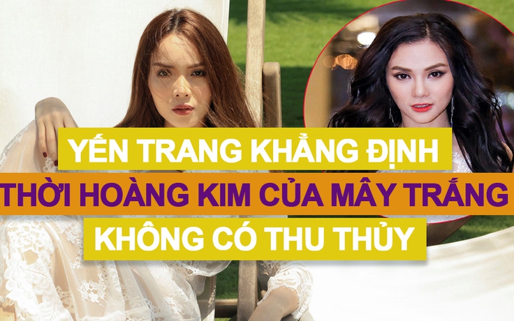 Yến Trang khẳng định thời hoàng kim của Mây Trắng không có Thu Thủy